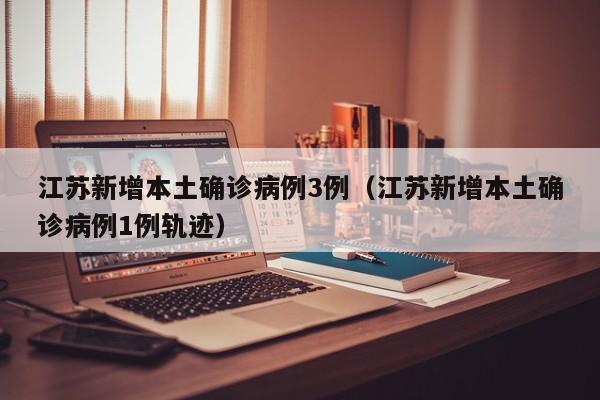 江苏新增本土确诊病例3例（江苏新增本土确诊病例1例轨迹）