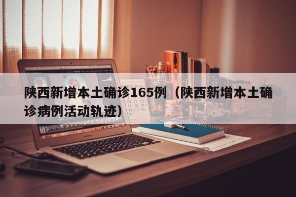 陕西新增本土确诊165例（陕西新增本土确诊病例活动轨迹）