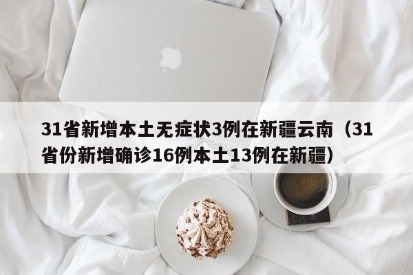 31省新增本土无症状3例在新疆云南（31省份新增确诊16例本土13例在新疆）