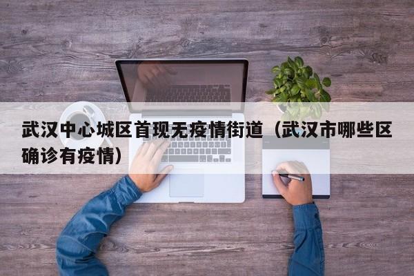 武汉中心城区首现无疫情街道（武汉市哪些区确诊有疫情）