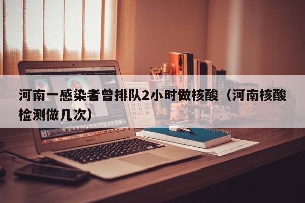 河南一感染者曾排队2小时做核酸（河南核酸检测做几次）