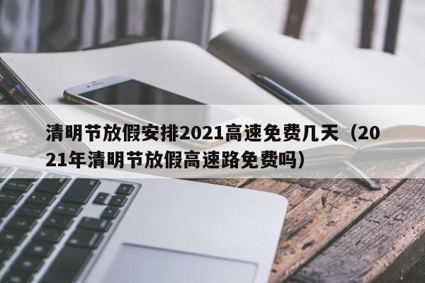 清明节放假安排2021高速免费几天（2021年清明节放假高速路免费吗）
