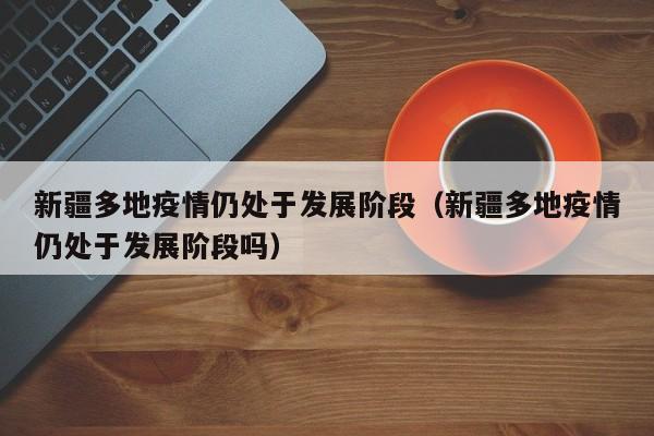 新疆多地疫情仍处于发展阶段（新疆多地疫情仍处于发展阶段吗）