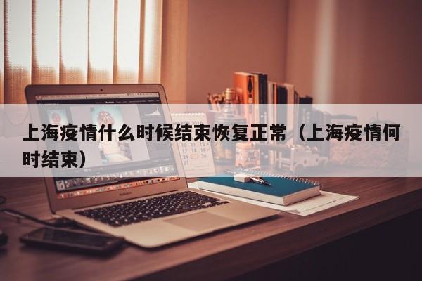 上海疫情什么时候结束恢复正常（上海疫情何时结束）