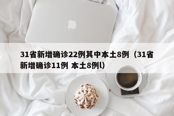 31省新增确诊22例其中本土8例（31省新增确诊11例 本土8例l）