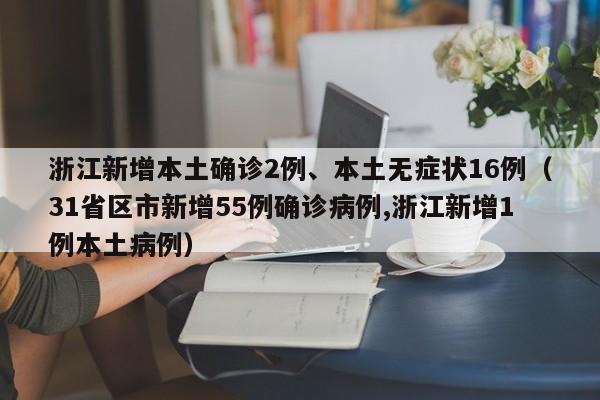 浙江新增本土确诊2例、本土无症状16例（31省区市新增55例确诊病例,浙江新增1例本土病例）