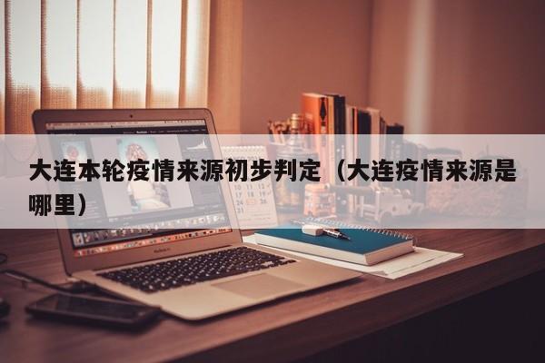 大连本轮疫情来源初步判定（大连疫情来源是哪里）