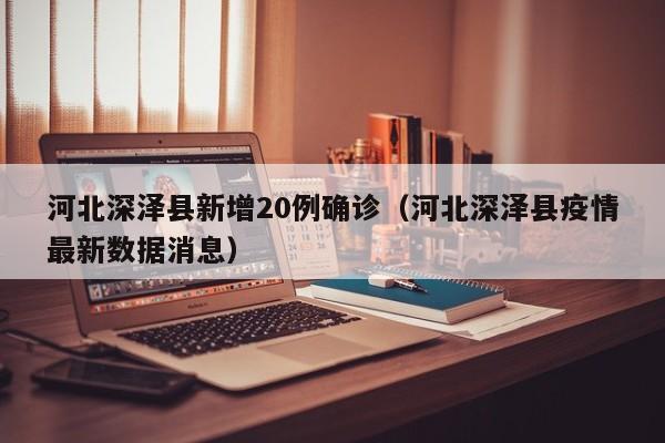 河北深泽县新增20例确诊（河北深泽县疫情最新数据消息）