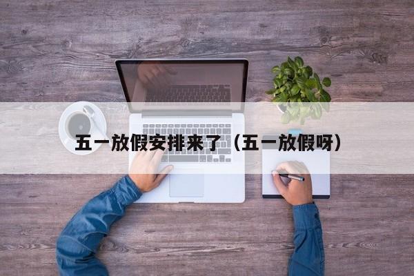五一放假安排来了（五一放假呀）