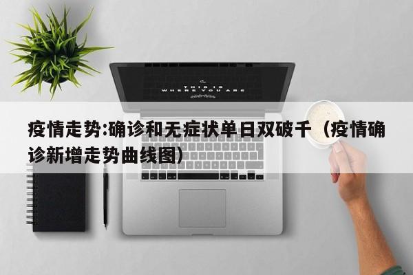 疫情走势:确诊和无症状单日双破千（疫情确诊新增走势曲线图）