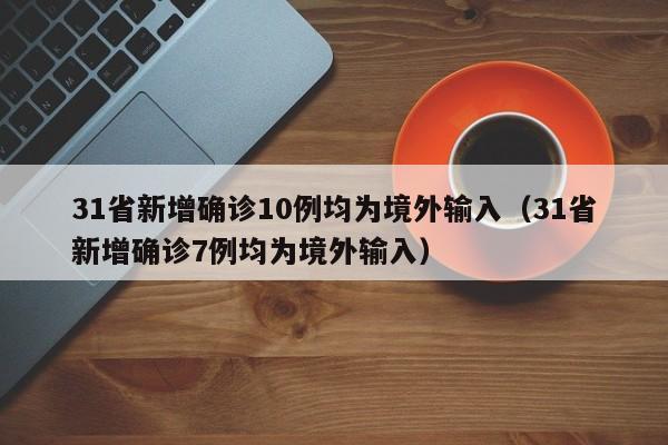 31省新增确诊10例均为境外输入（31省新增确诊7例均为境外输入）