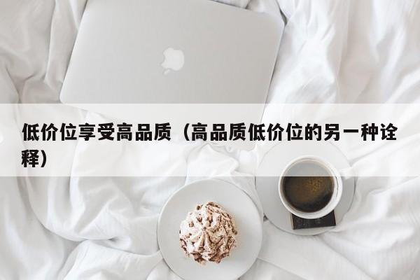低价位享受高品质（高品质低价位的另一种诠释）