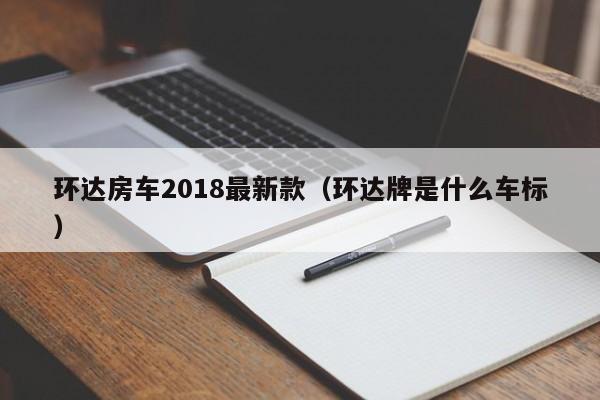 环达房车2018最新款（环达牌是什么车标）