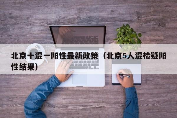 北京十混一阳性最新政策（北京5人混检疑阳性结果）