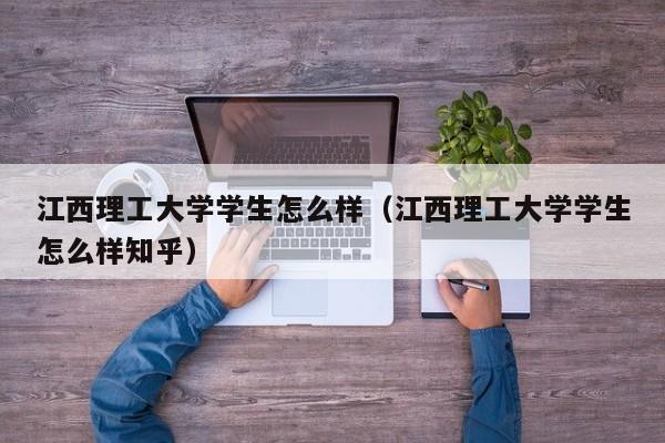 江西理工大学学生怎么样（江西理工大学学生怎么样知乎）