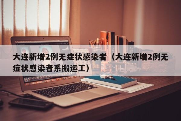 大连新增2例无症状感染者（大连新增2例无症状感染者系搬运工）