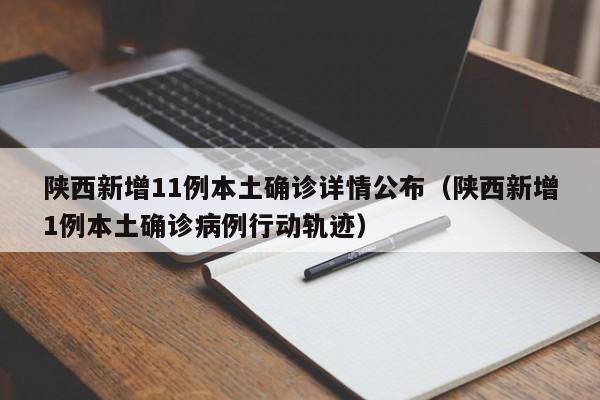 陕西新增11例本土确诊详情公布（陕西新增1例本土确诊病例行动轨迹）
