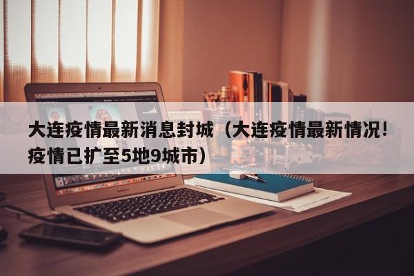 大连疫情最新消息封城（大连疫情最新情况!疫情已扩至5地9城市）