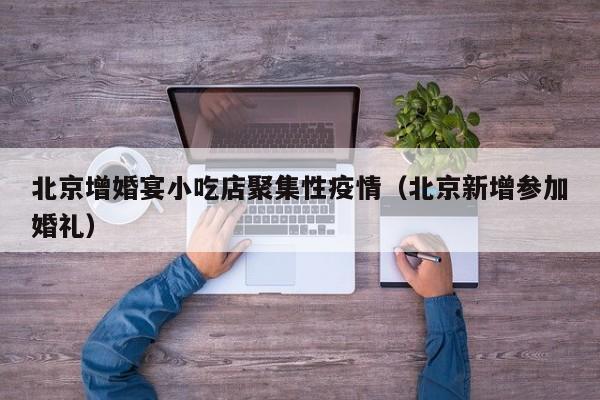 北京增婚宴小吃店聚集性疫情（北京新增参加婚礼）