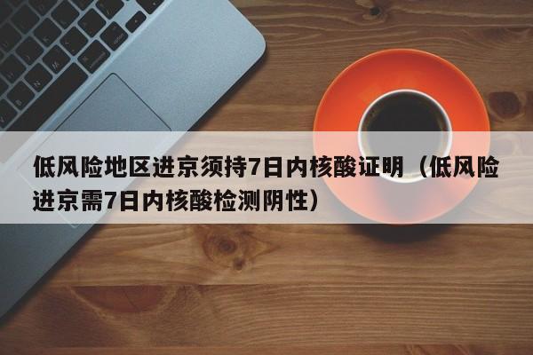 低风险地区进京须持7日内核酸证明（低风险进京需7日内核酸检测阴性）