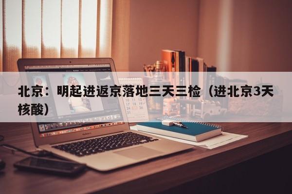 北京：明起进返京落地三天三检（进北京3天核酸）