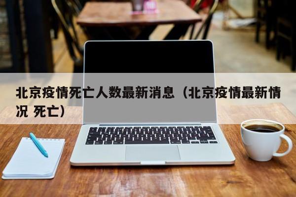 北京疫情死亡人数最新消息（北京疫情最新情况 死亡）