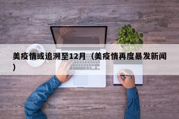 美疫情或追溯至12月（美疫情再度暴发新闻）