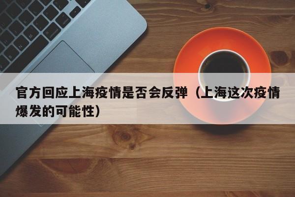 官方回应上海疫情是否会反弹（上海这次疫情爆发的可能性）