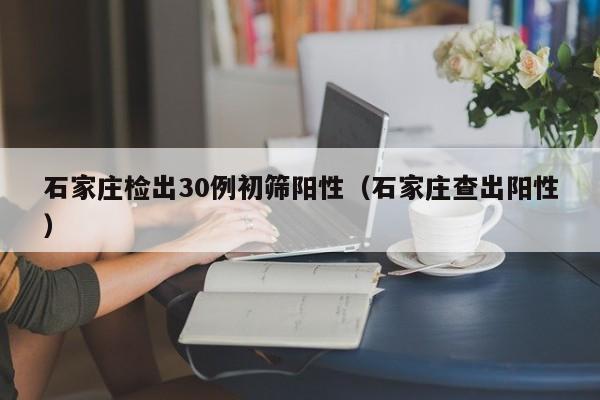 石家庄检出30例初筛阳性（石家庄查出阳性）