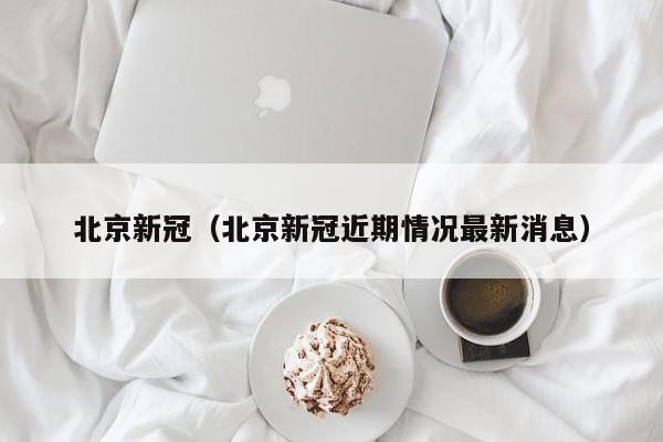 北京新冠（北京新冠近期情况最新消息）