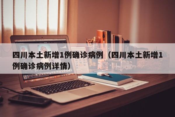 四川本土新增1例确诊病例（四川本土新增1例确诊病例详情）