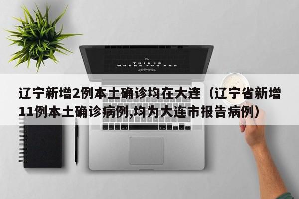 辽宁新增2例本土确诊均在大连（辽宁省新增11例本土确诊病例,均为大连市报告病例）