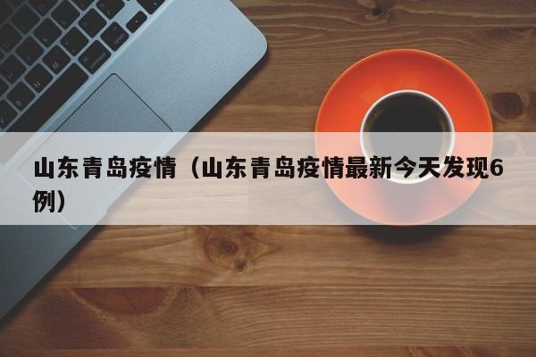 山东青岛疫情（山东青岛疫情最新今天发现6例）