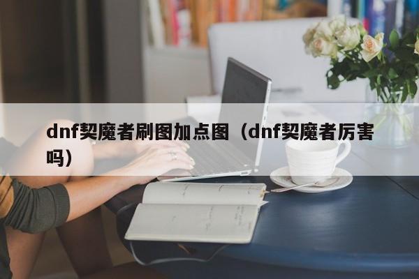 dnf契魔者刷图加点图（dnf契魔者厉害吗）