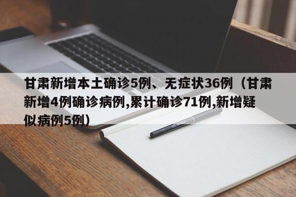 甘肃新增本土确诊5例、无症状36例（甘肃新增4例确诊病例,累计确诊71例,新增疑似病例5例）