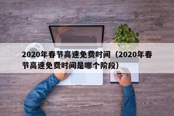 2020年春节高速免费时间（2020年春节高速免费时间是哪个阶段）