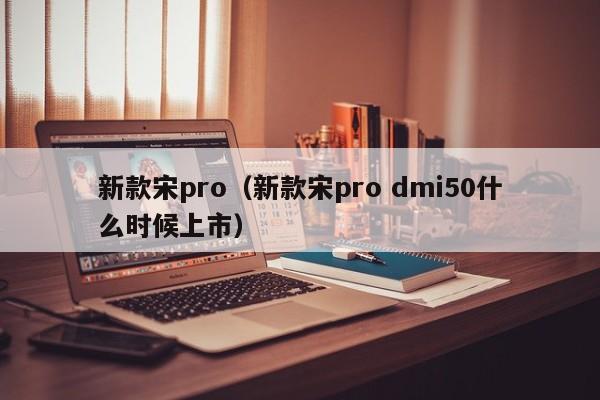 新款宋pro（新款宋pro dmi50什么时候上市）