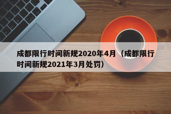 成都限行时间新规2020年4月（成都限行时间新规2021年3月处罚）