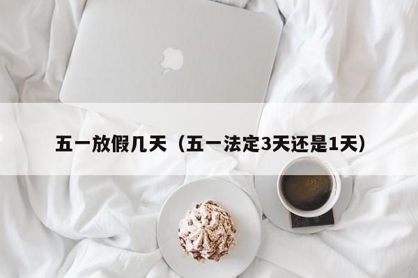 五一放假几天（五一法定3天还是1天）