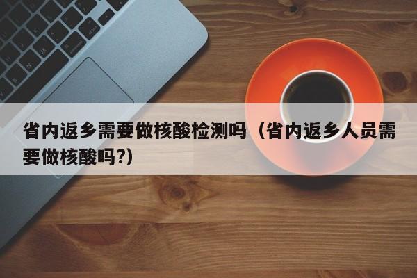 省内返乡需要做核酸检测吗（省内返乡人员需要做核酸吗?）