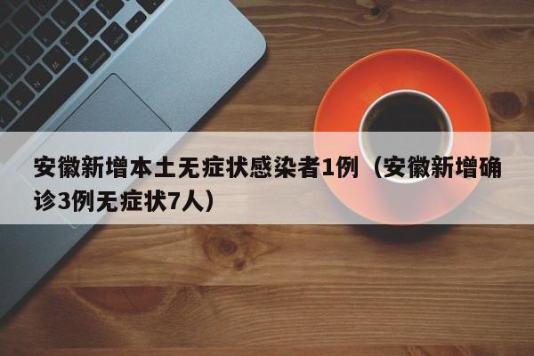 安徽新增本土无症状感染者1例（安徽新增确诊3例无症状7人）