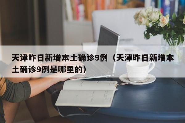 天津昨日新增本土确诊9例（天津昨日新增本土确诊9例是哪里的）