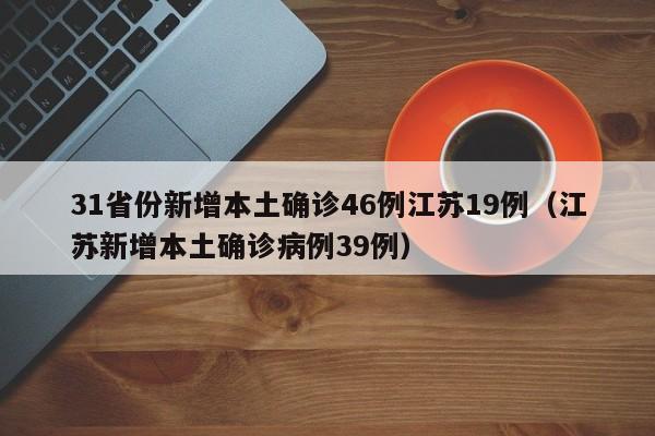 31省份新增本土确诊46例江苏19例（江苏新增本土确诊病例39例）
