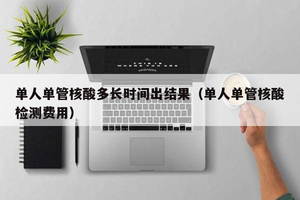 单人单管核酸多长时间出结果（单人单管核酸检测费用）