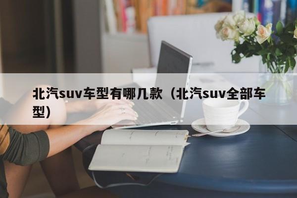 北汽suv车型有哪几款（北汽suv全部车型）