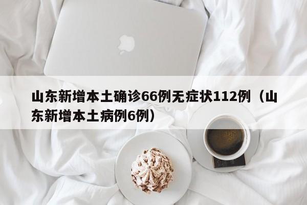 山东新增本土确诊66例无症状112例（山东新增本土病例6例）