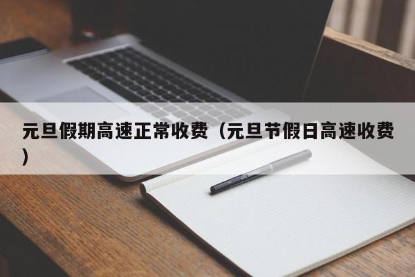 元旦假期高速正常收费（元旦节假日高速收费）