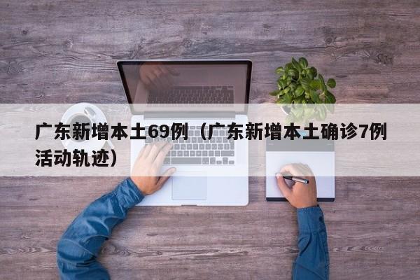 广东新增本土69例（广东新增本土确诊7例活动轨迹）