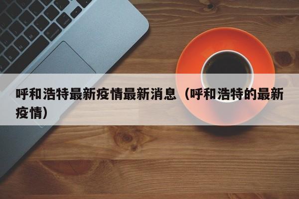 呼和浩特最新疫情最新消息（呼和浩特的最新疫情）
