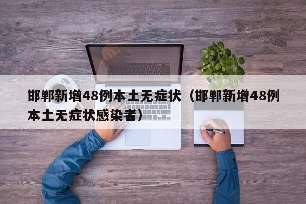 邯郸新增48例本土无症状（邯郸新增48例本土无症状感染者）